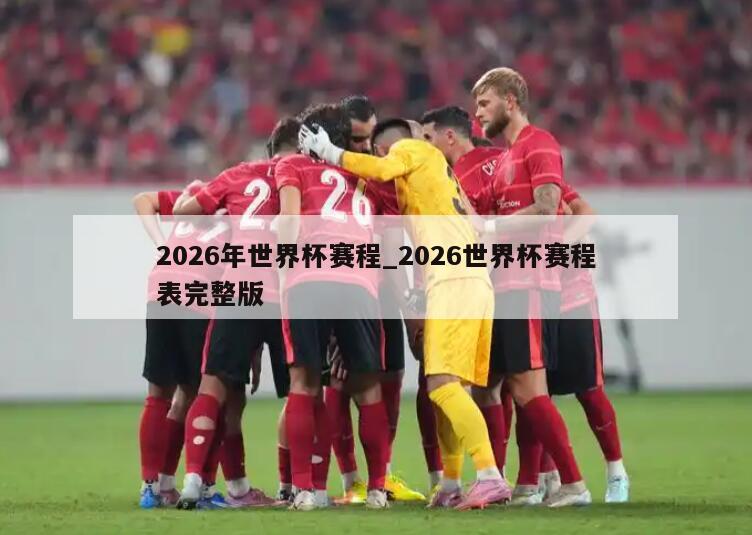 2026年世界杯赛程_2026世界杯赛程表完整版