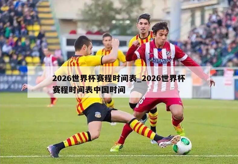 2026世界杯赛程时间表_2026世界杯赛程时间表中国时间