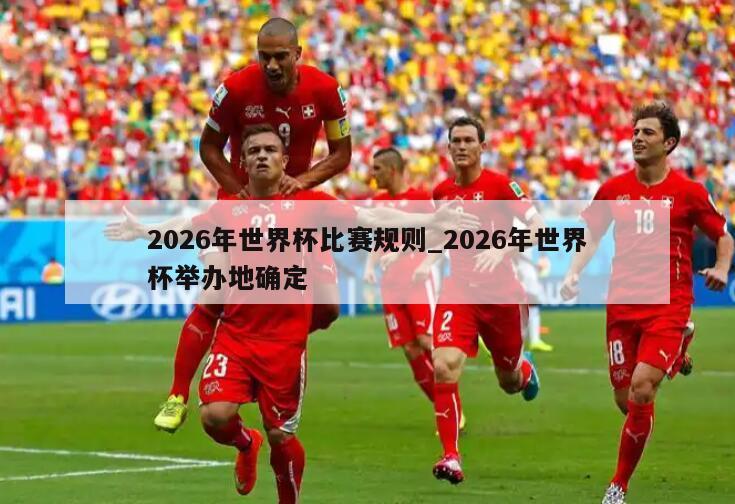 2026年世界杯比赛规则_2026年世界杯举办地确定