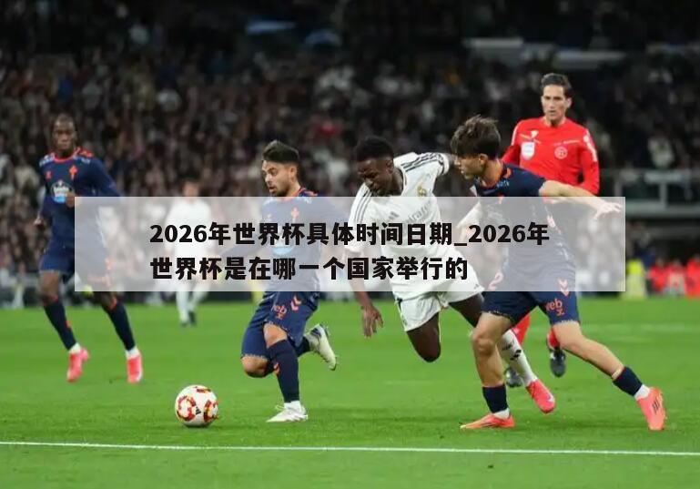 2026年世界杯具体时间日期_2026年世界杯是在哪一个国家举行的