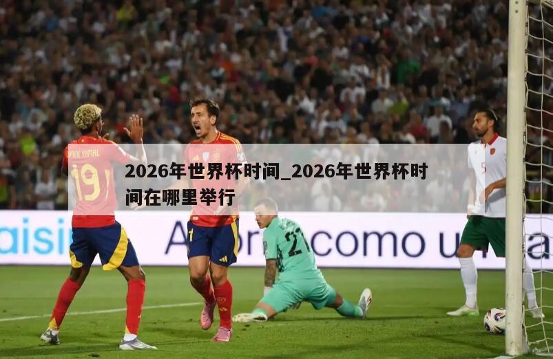 2026年世界杯时间_2026年世界杯时间在哪里举行