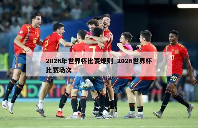 2026年世界杯比赛规则_2026世界杯比赛场次