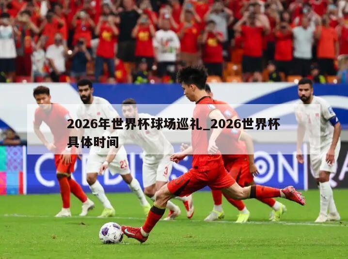 2026年世界杯球场巡礼_2026世界杯具体时间