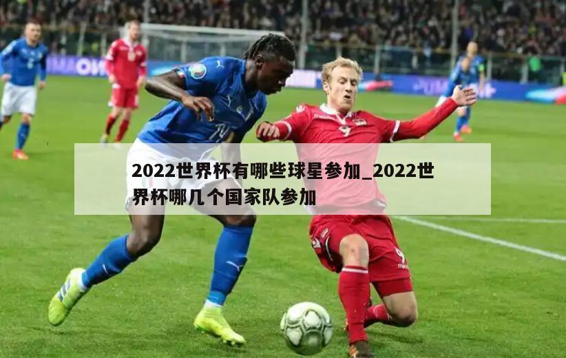 2022世界杯有哪些球星参加_2022世界杯哪几个国家队参加