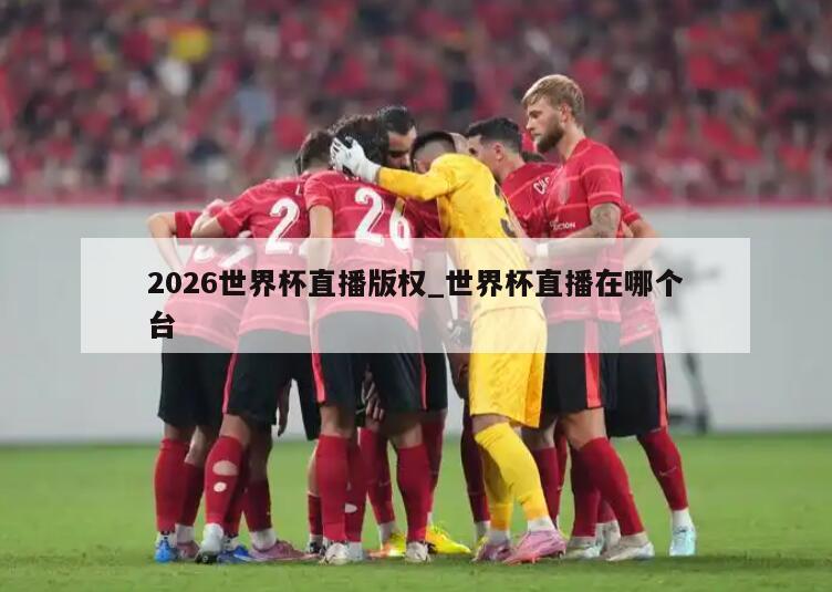 2026世界杯直播版权_世界杯直播在哪个台