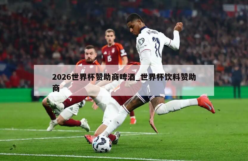 2026世界杯赞助商啤酒_世界杯饮料赞助商