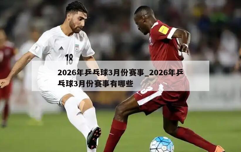 2026年乒乓球3月份赛事_2026年乒乓球3月份赛事有哪些