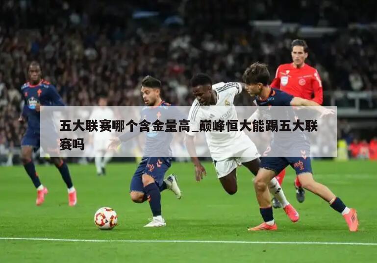 五大联赛哪个含金量高_巅峰恒大能踢五大联赛吗