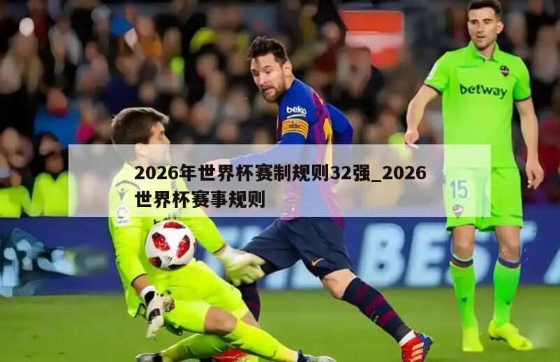 2026年世界杯赛制规则32强_2026世界杯赛事规则