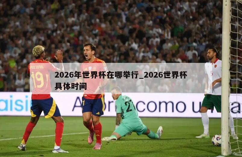 2026年世界杯在哪举行_2026世界杯具体时间
