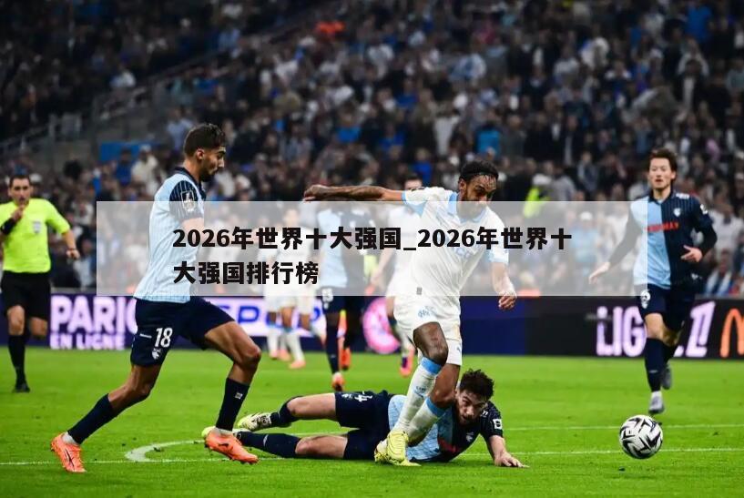 2026年世界十大强国_2026年世界十大强国排行榜