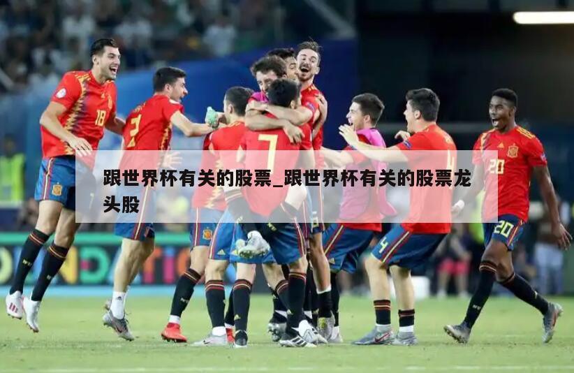 跟世界杯有关的股票_跟世界杯有关的股票龙头股