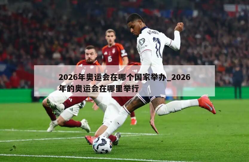 2026年奥运会在哪个国家举办_2026年的奥运会在哪里举行