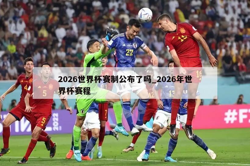 2026世界杯赛制公布了吗_2026年世界杯赛程