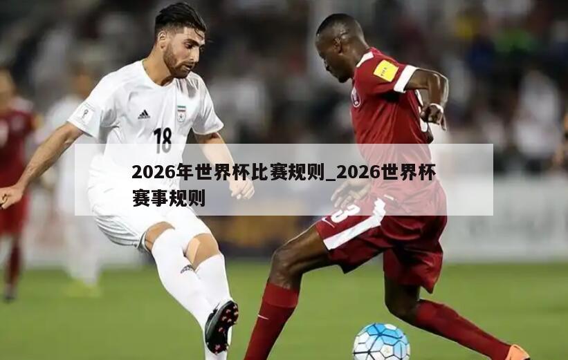 2026年世界杯比赛规则_2026世界杯赛事规则