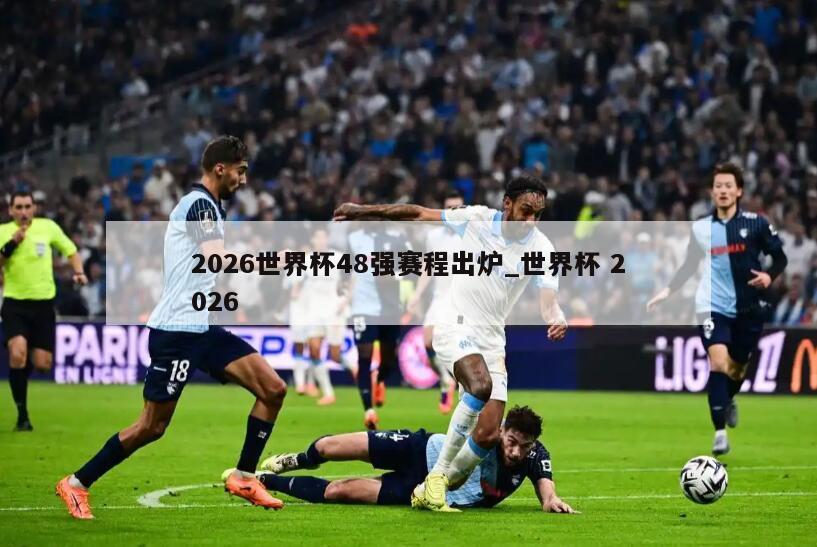 2026世界杯48强赛程出炉_世界杯 2026